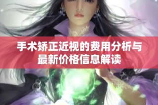 手术矫正近视的费用分析与最新价格信息解读
