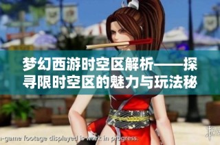 梦幻西游时空区解析——探寻限时空区的魅力与玩法秘籍