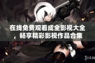 在线免费观看成全影视大全，畅享精彩影视作品合集
