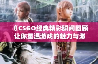 《CSGO经典精彩瞬间回顾 让你重温游戏的魅力与激情》