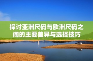 探讨亚洲尺码与欧洲尺码之间的主要差异与选择技巧