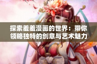 探索羞羞漫画的世界：带你领略独特的创意与艺术魅力