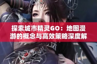探索城市精灵GO：地图漫游的概念与高效策略深度解析
