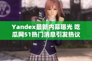 Yandex最新内幕曝光 吃瓜网51热门消息引发热议