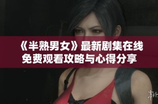 《半熟男女》最新剧集在线免费观看攻略与心得分享