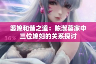 婆媳和谐之道：陈淑蓉家中三位媳妇的关系探讨