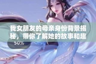 我女朋友的母亲身份背景揭秘，带你了解她的故事和趣事