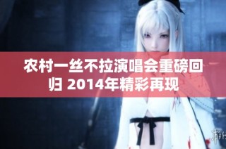 农村一丝不拉演唱会重磅回归 2014年精彩再现