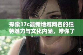 探索17c最新地域网名的独特魅力与文化内涵，带你了解网络世界的新风尚