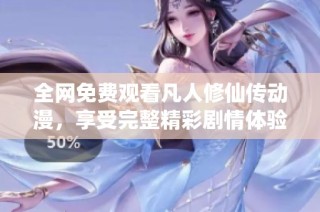 全网免费观看凡人修仙传动漫，享受完整精彩剧情体验