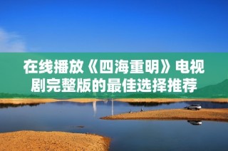 在线播放《四海重明》电视剧完整版的最佳选择推荐