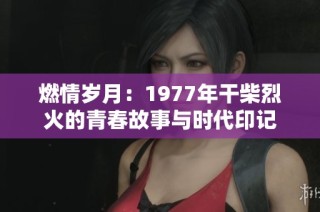 燃情岁月：1977年干柴烈火的青春故事与时代印记