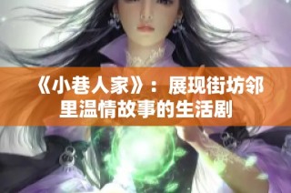 《小巷人家》：展现街坊邻里温情故事的生活剧