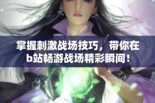 掌握刺激战场技巧，带你在b站畅游战场精彩瞬间！
