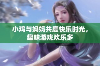 小鸡与妈妈共度快乐时光，趣味游戏欢乐多