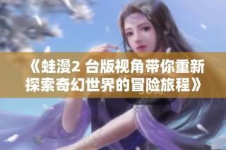 《蛙漫2 台版视角带你重新探索奇幻世界的冒险旅程》