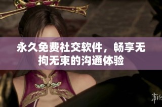 永久免费社交软件，畅享无拘无束的沟通体验