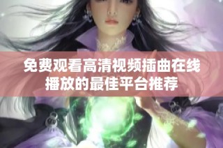 免费观看高清视频插曲在线播放的最佳平台推荐