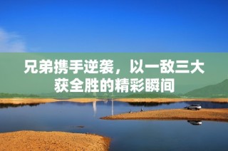 兄弟携手逆袭，以一敌三大获全胜的精彩瞬间