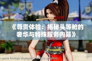 《尊贵体验：揭秘头等舱的奢华与特殊服务内幕》