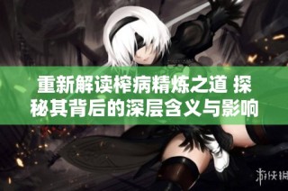 重新解读榨病精炼之道 探秘其背后的深层含义与影响