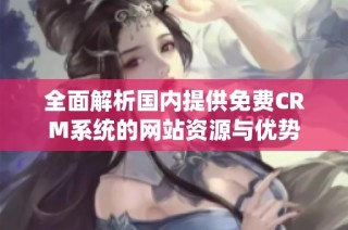 全面解析国内提供免费CRM系统的网站资源与优势