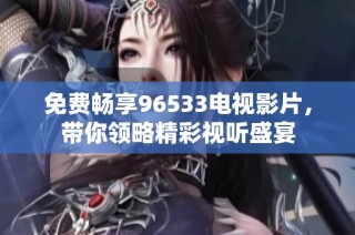免费畅享96533电视影片，带你领略精彩视听盛宴