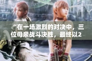 “在一场激烈的对决中，三位母亲战斗决胜，最终以2比1获胜”