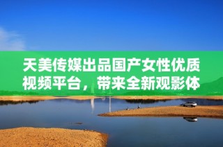 天美传媒出品国产女性优质视频平台，带来全新观影体验