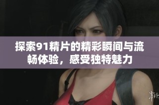 探索91精片的精彩瞬间与流畅体验，感受独特魅力