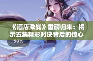 《酒店激战》重磅归来：揭示五集精彩对决背后的惊心动魄故事