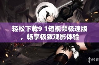 轻松下载9 1短视频极速版，畅享极致观影体验