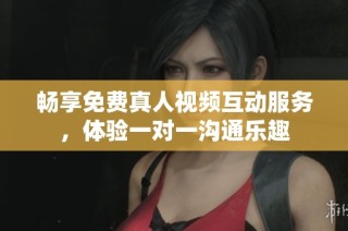 畅享免费真人视频互动服务，体验一对一沟通乐趣