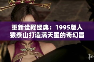 重新诠释经典：1995版人猿泰山打造满天星的奇幻冒险之旅
