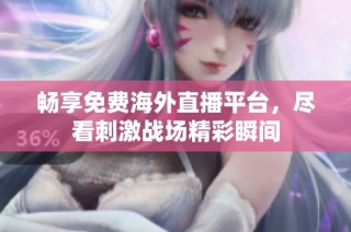 畅享免费海外直播平台，尽看刺激战场精彩瞬间