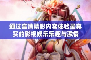 通过高清精彩内容体验最真实的影视娱乐乐趣与激情