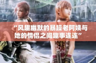 “风趣幽默的暴躁老阿姨与她的情侣之间趣事连连”