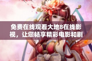 免费在线观看大地8在线影视，让您畅享精彩电影和剧集