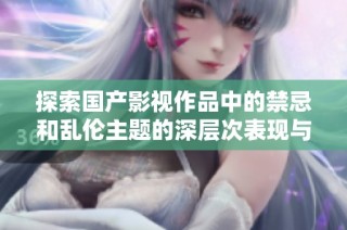探索国产影视作品中的禁忌和乱伦主题的深层次表现与影响
