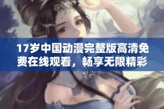17岁中国动漫完整版高清免费在线观看，畅享无限精彩