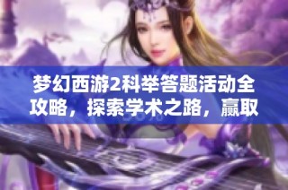 梦幻西游2科举答题活动全攻略，探索学术之路，赢取丰厚奖励的精彩体验