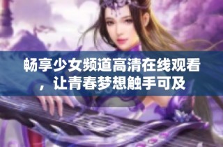 畅享少女频道高清在线观看，让青春梦想触手可及