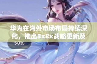 华为在海外市场布局持续深化，推出8x8x战略更新及永久服务计划