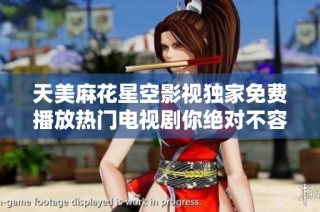 天美麻花星空影视独家免费播放热门电视剧你绝对不容错过
