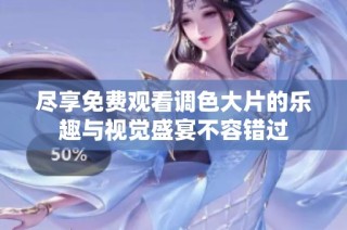 尽享免费观看调色大片的乐趣与视觉盛宴不容错过
