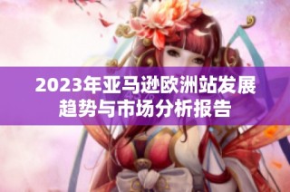 2023年亚马逊欧洲站发展趋势与市场分析报告