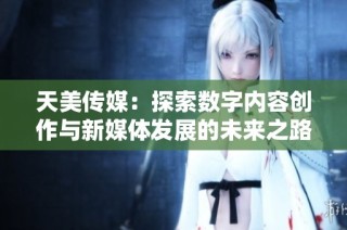 天美传媒：探索数字内容创作与新媒体发展的未来之路