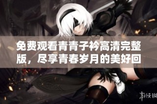 免费观看青青子衿高清完整版，尽享青春岁月的美好回忆