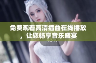 免费观看高清插曲在线播放，让您畅享音乐盛宴