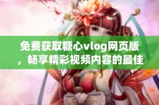 免费获取糖心vlog网页版，畅享精彩视频内容的最佳途径